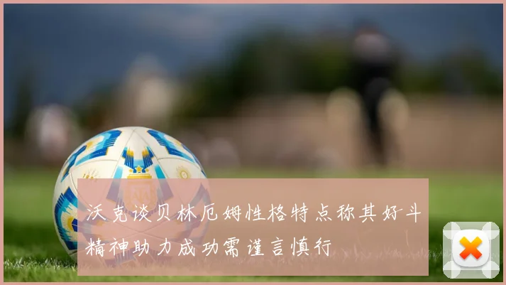 沃克谈贝林厄姆性格特点称其好斗精神助力成功需谨言慎行