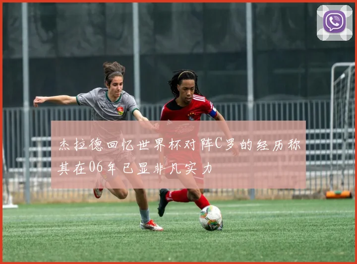 杰拉德回忆世界杯对阵C罗的经历称其在06年已显非凡实力