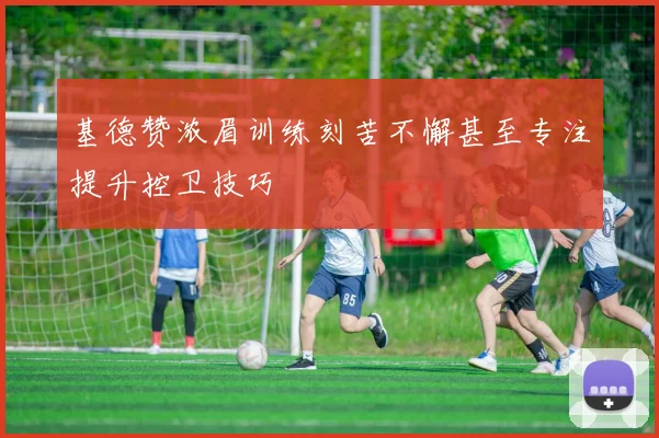 基德赞浓眉训练刻苦不懈甚至专注提升控卫技巧