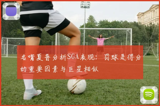 名嘴夏普分析SGA表现：罚球是得分的重要因素与巨星相似