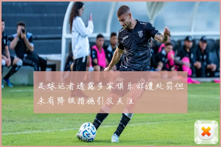 足球记者透露多家俱乐部遭处罚但未有降级措施引发关注