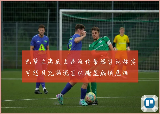 巴萨主席反击弗洛伦蒂诺言论称其可悲且充满谎言以掩盖成绩危机