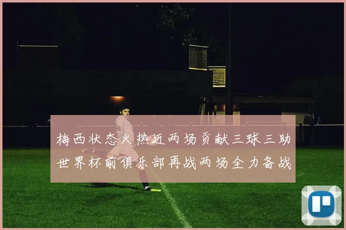 梅西状态火热近两场贡献三球三助世界杯前俱乐部再战两场全力备战大赛