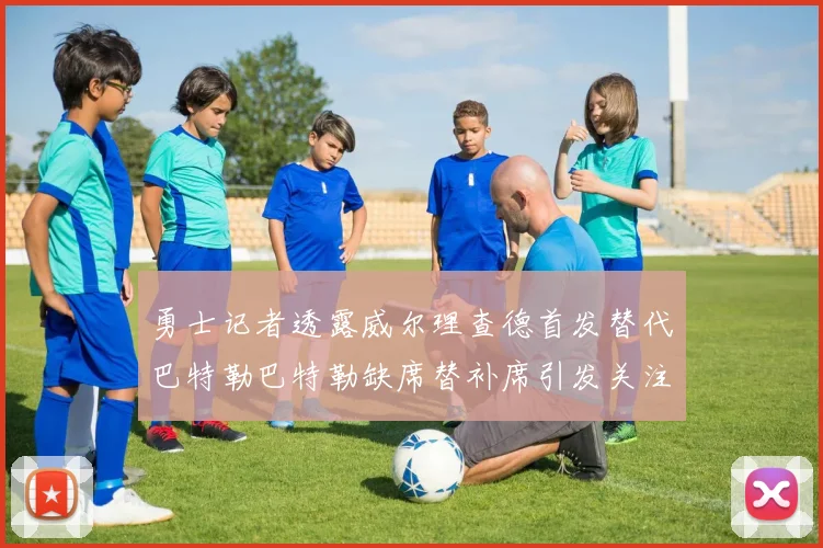 勇士记者透露威尔理查德首发替代巴特勒巴特勒缺席替补席引发关注