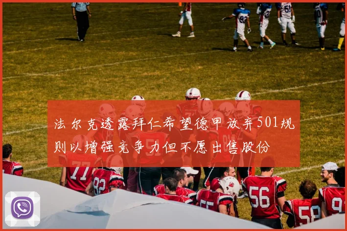 法尔克透露拜仁希望德甲放弃501规则以增强竞争力但不愿出售股份
