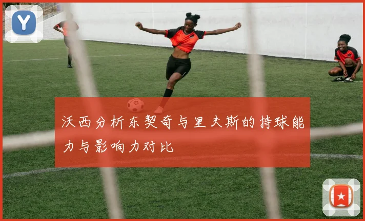 沃西分析东契奇与里夫斯的持球能力与影响力对比