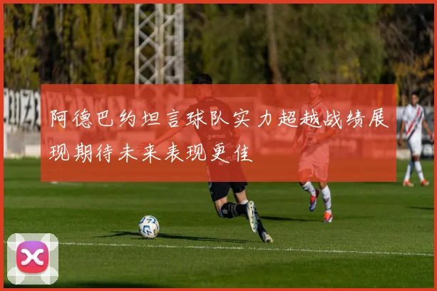 阿德巴约坦言球队实力超越战绩展现期待未来表现更佳