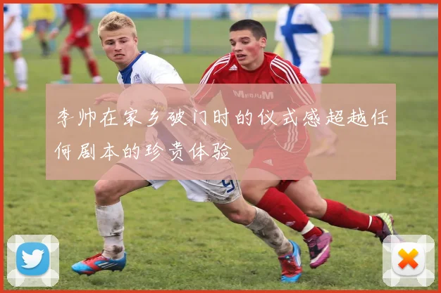 李帅在家乡破门时的仪式感超越任何剧本的珍贵体验
