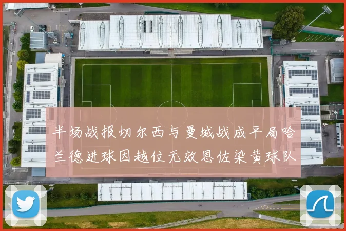 半场战报切尔西与曼城战成平局哈兰德进球因越位无效恩佐染黄球队表现低迷