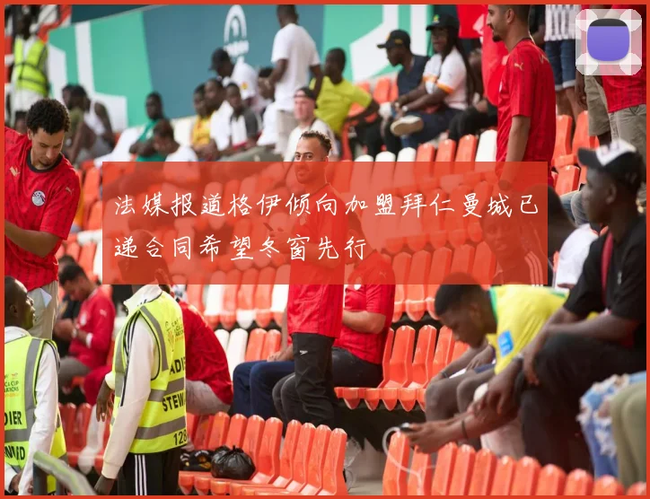 法媒报道格伊倾向加盟拜仁曼城已递合同希望冬窗先行