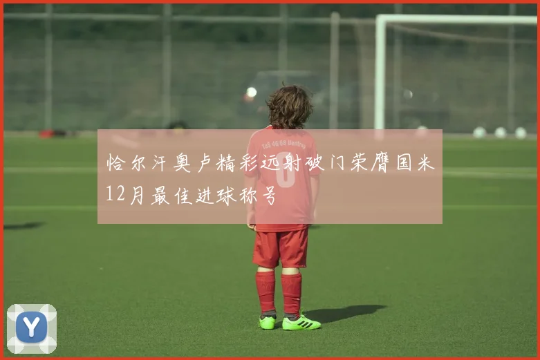 恰尔汗奥卢精彩远射破门荣膺国米12月最佳进球称号