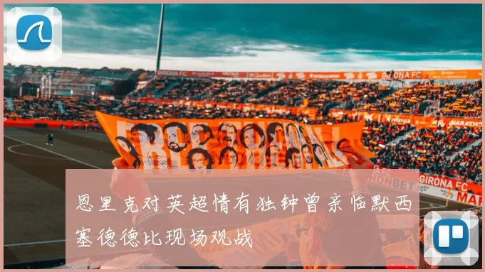 恩里克对英超情有独钟曾亲临默西塞德德比现场观战