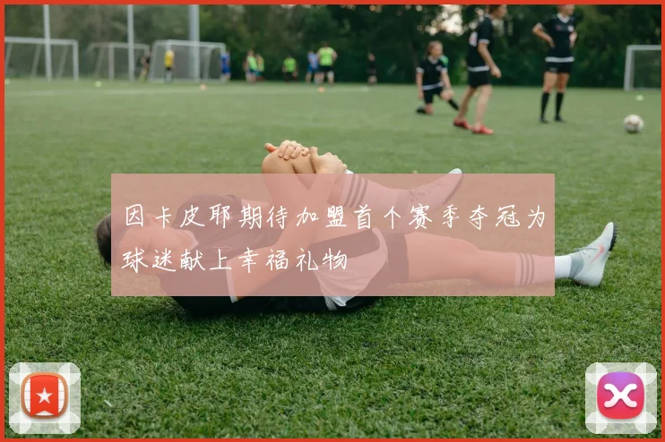 因卡皮耶期待加盟首个赛季夺冠为球迷献上幸福礼物