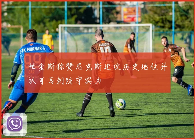 帕金斯称赞尼克斯进攻历史地位并认可马刺防守实力