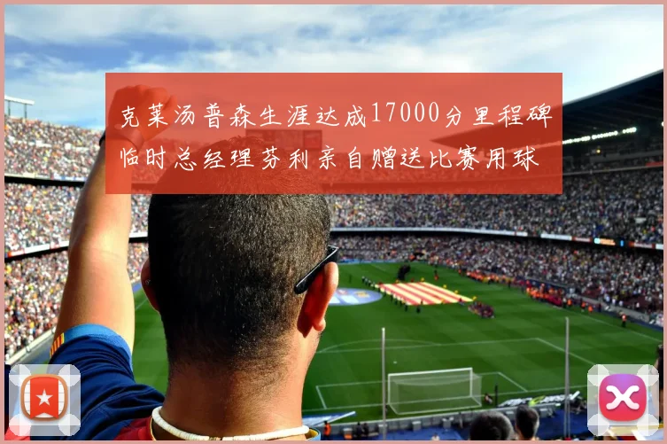 克莱汤普森生涯达成17000分里程碑临时总经理芬利亲自赠送比赛用球
