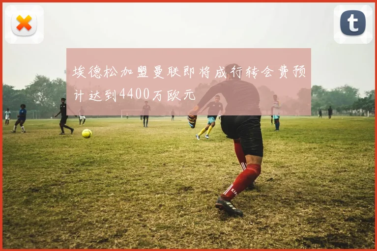 埃德松加盟曼联即将成行转会费预计达到4400万欧元