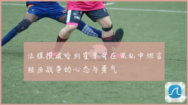 法媒报道哈利霍季奇在混乱中坦言经历战争的心态与勇气