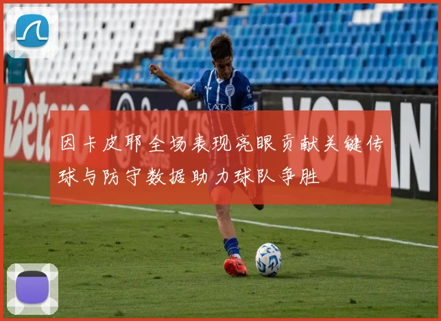 因卡皮耶全场表现亮眼贡献关键传球与防守数据助力球队争胜