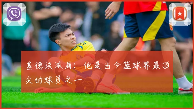 基德谈浓眉：他是当今篮球界最顶尖的球员之一