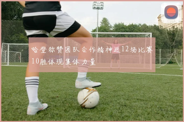 哈登称赞团队合作精神近12场比赛10胜体现集体力量