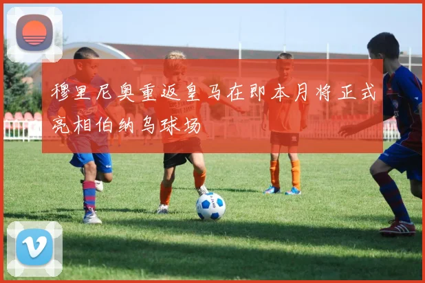 穆里尼奥重返皇马在即本月将正式亮相伯纳乌球场