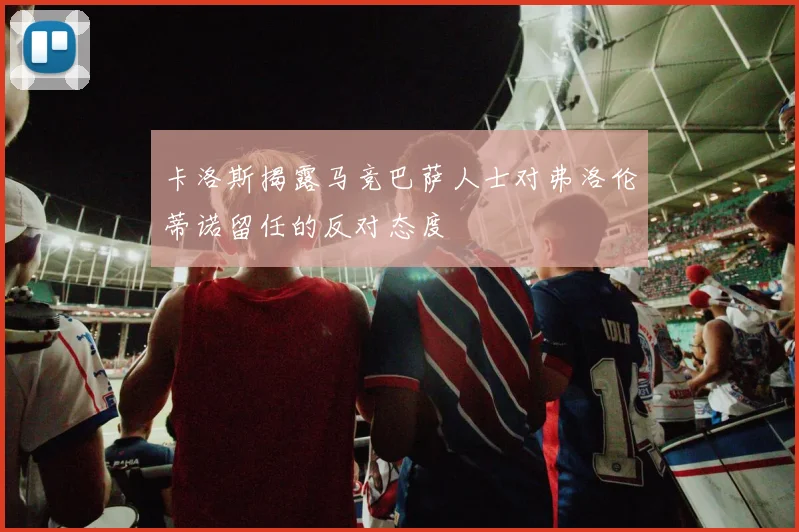 卡洛斯揭露马竞巴萨人士对弗洛伦蒂诺留任的反对态度