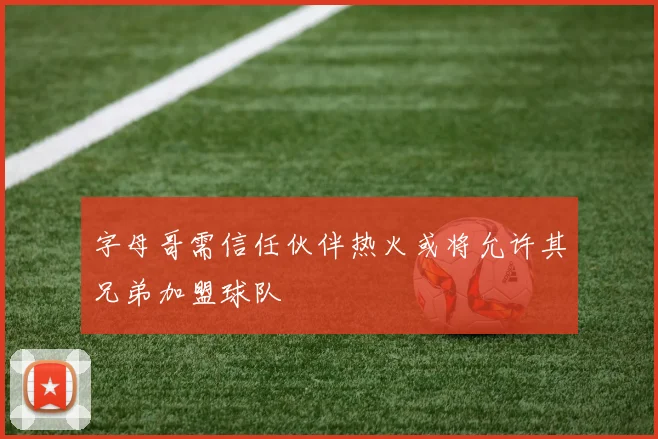 字母哥需信任伙伴热火或将允许其兄弟加盟球队