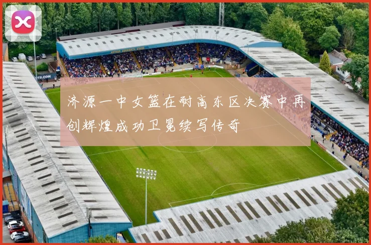 济源一中女篮在耐高东区决赛中再创辉煌成功卫冕续写传奇