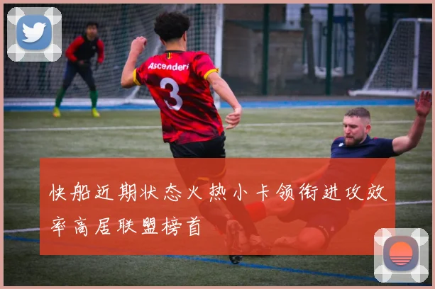 快船近期状态火热小卡领衔进攻效率高居联盟榜首