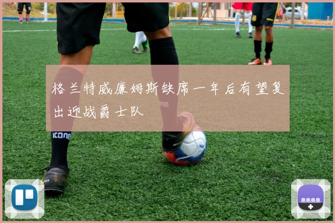 格兰特威廉姆斯缺席一年后有望复出迎战爵士队